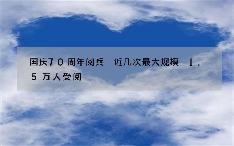 国庆70周年阅兵 近几次最大规模 1.5万人受阅